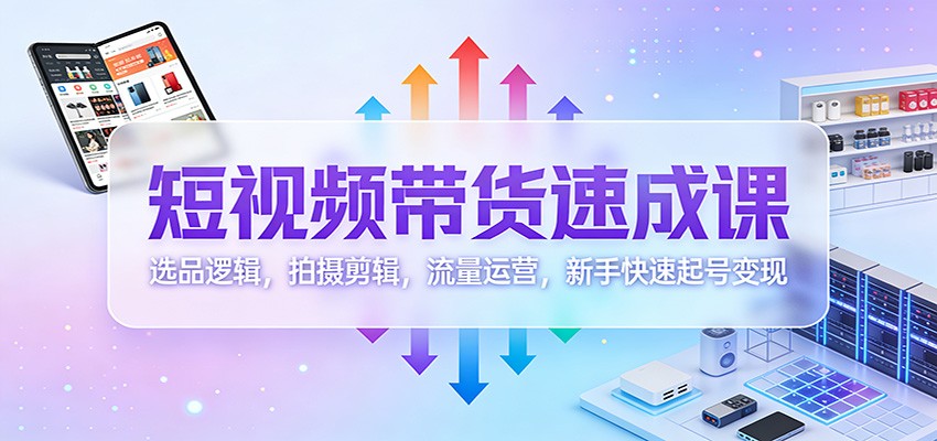 短视频带货速成课:选品逻辑,拍摄剪辑,流量运营,新手快速起号变现-云泽轻创网