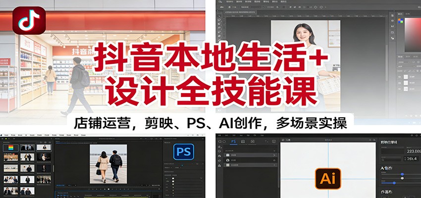 抖音本地生活+设计全技能课：店铺运营，剪映、PS、AI创作，多场景实操-云泽轻创网