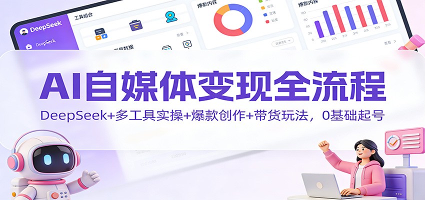 AI自媒体变现全流程：DeepSeek+多工具实操+爆款创作+带货玩法，0基础起号-云泽轻创网