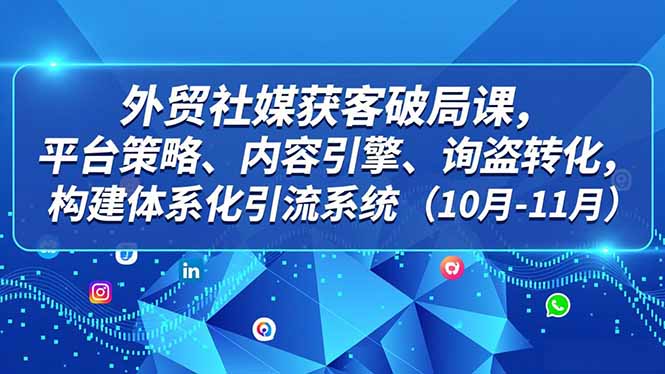 外贸 社媒获客破局课，平台策略、内容引擎、询盘转化，构建体系化引流系统(10月-11月-云泽轻创网