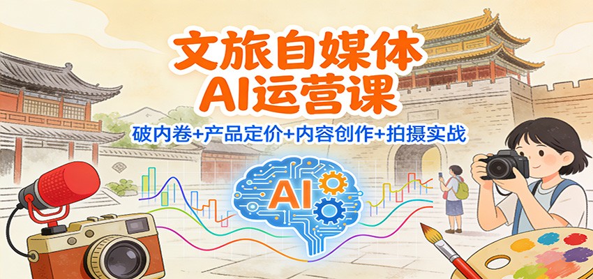 文旅自媒体AI运营课：破内卷+产品定价+内容创作+拍摄实战-云泽轻创网