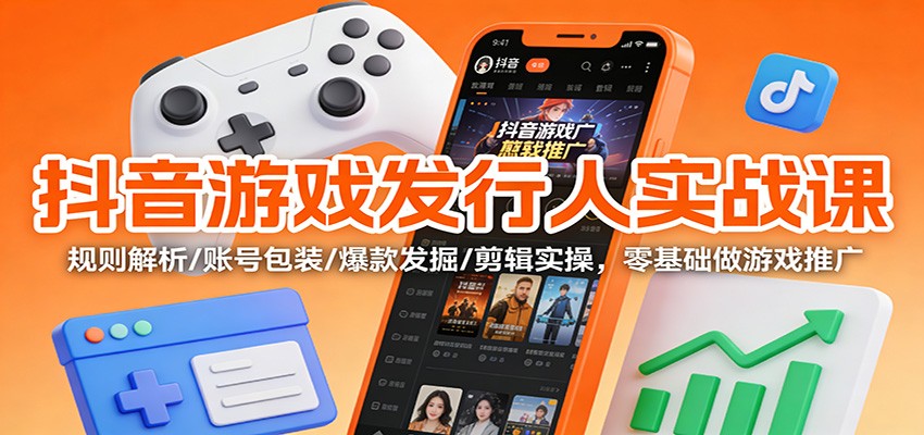 抖音游戏发行人实战课：规则解析/账号包装/爆款发掘 /剪辑实操，零基础做游戏推广-云泽轻创网