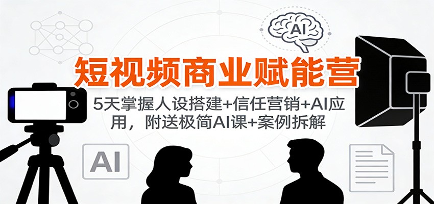 短视频商业赋能营:5天掌握人设搭建+信任营销+AI应用,附送极简AI课+案例拆解-云泽轻创网