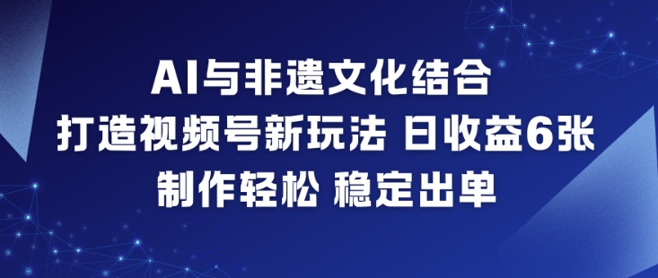 AI与非遗文化结合，打造视频号新玩法，日收益6张，制作轻松，稳定出单-云泽轻创网