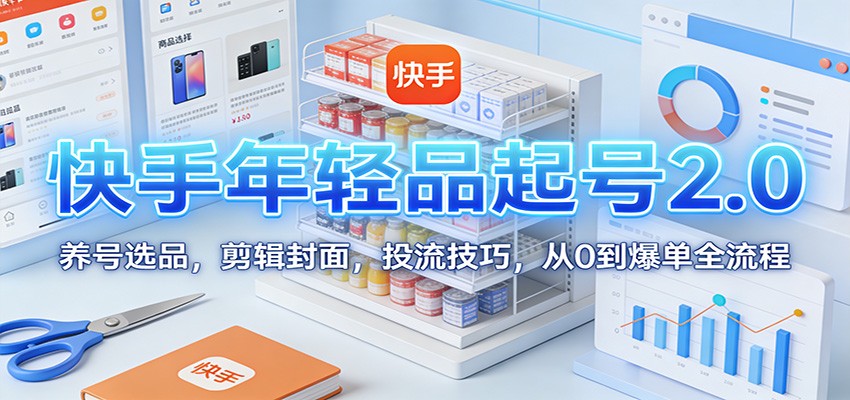 快手年轻品起号2.0:养号选品,剪辑封面,投流技巧,从0到爆单全流程-云泽轻创网