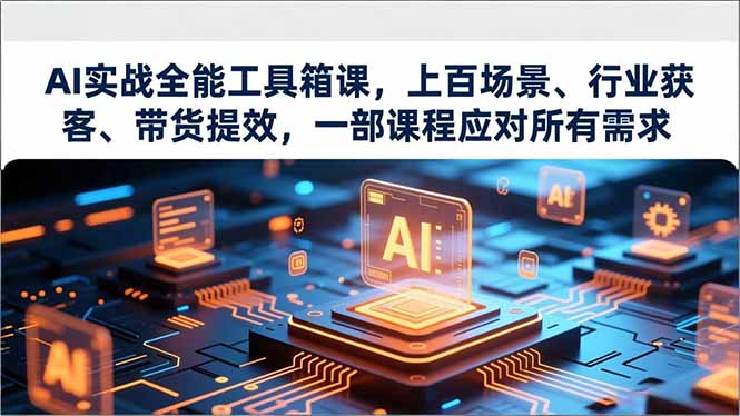 AI实战全能工具箱课，上百场景、行业获客、带货提效，一部课程应对所有需求-云泽轻创网