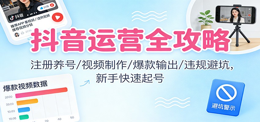 抖音运营全攻略:注册养号/视频制作/爆款输出/违规避坑,新手快速起号-云泽轻创网