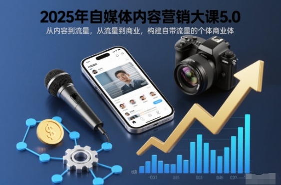 2025年自媒体内容营销大课5.0，从内容到流量，从流量到商业，构建自带流量的个体商业体-云泽轻创网