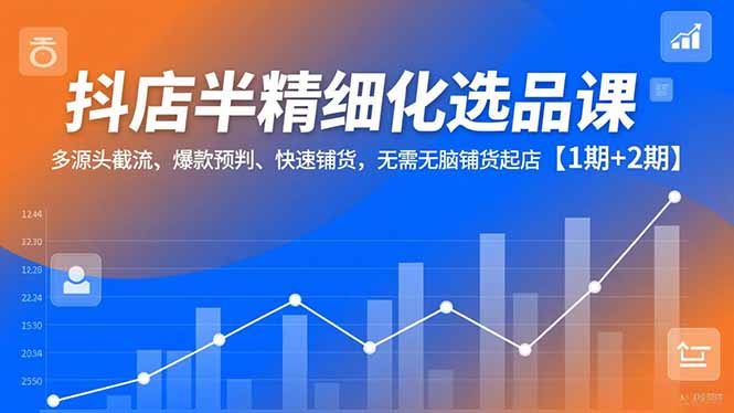 抖店半精细化选品课，多源头截流、爆款预判、快速铺货，无脑铺货起店【1期+2期】-云泽轻创网