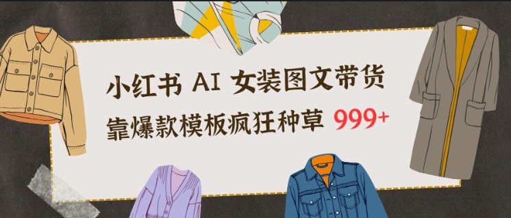 小红书AI女装图文带货，靠爆款模板疯狂种草999+-云泽轻创网