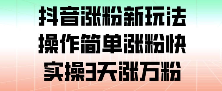 抖音涨粉新玩法，操作简单涨粉快，实操3天涨万粉-云泽轻创网