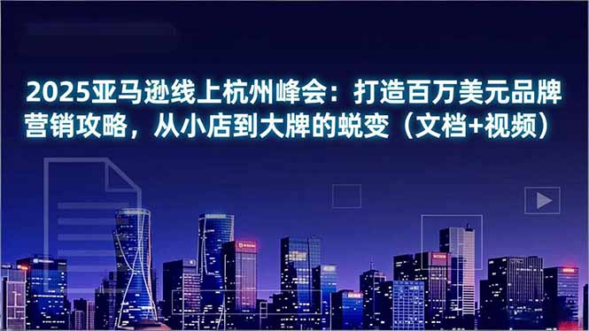2025亚马逊线上杭州峰会：打造百万美元品牌营销攻略，从小店到大牌的蜕变(文档+视频-云泽轻创网