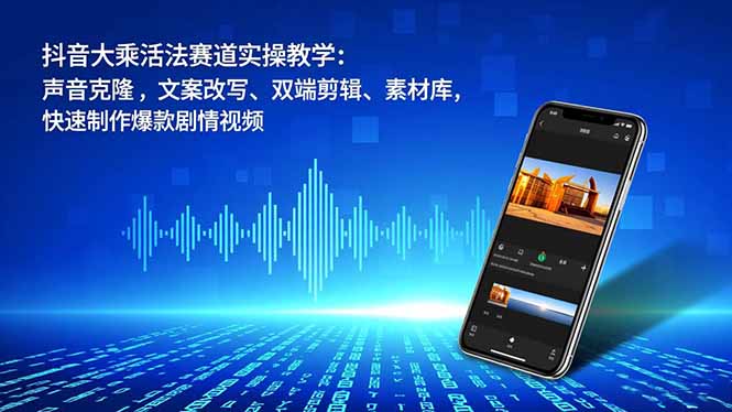 抖音大乘活法赛道实操教学：声音克隆，文案改写、双端剪辑、素材库，快速制作爆款剧情视频-云泽轻创网