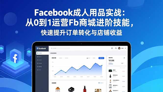 Facebook成人用品实战：从0到1运营Fb商城进阶技能，快速提升订单转化与店铺收益-云泽轻创网