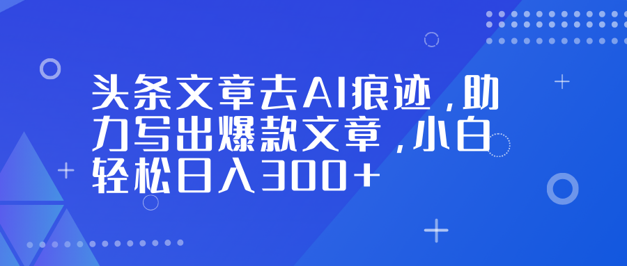 头条文章去AI痕迹，助力写出爆款文章，小白轻松日入300+-云泽轻创网