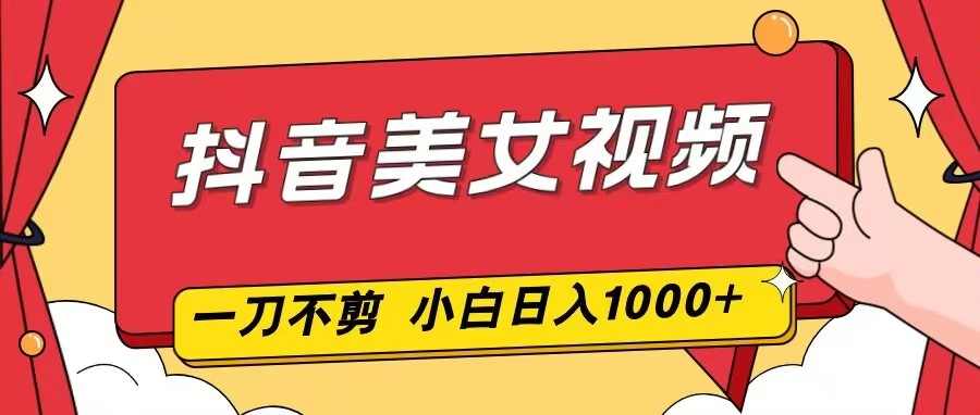 抖音美女视频，一刀不剪，两分钟一条视频，小白轻松上手，日入1000-云泽轻创网