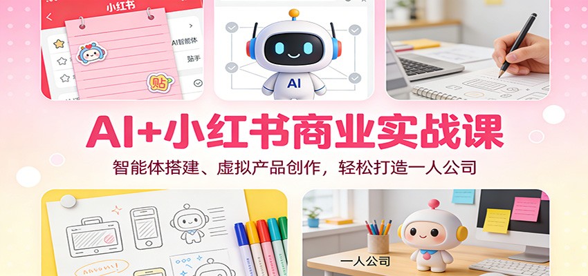 AI+小红书商业实战课:智能体搭建、虚拟产品创作,轻松打造一人公司-云泽轻创网