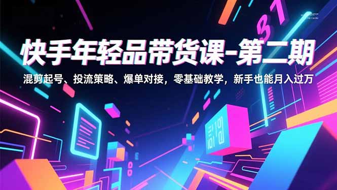 快手年轻品带货课-第二期，混剪起号、投流策略、爆单对接，零基础教学，新手也能月入过万-云泽轻创网