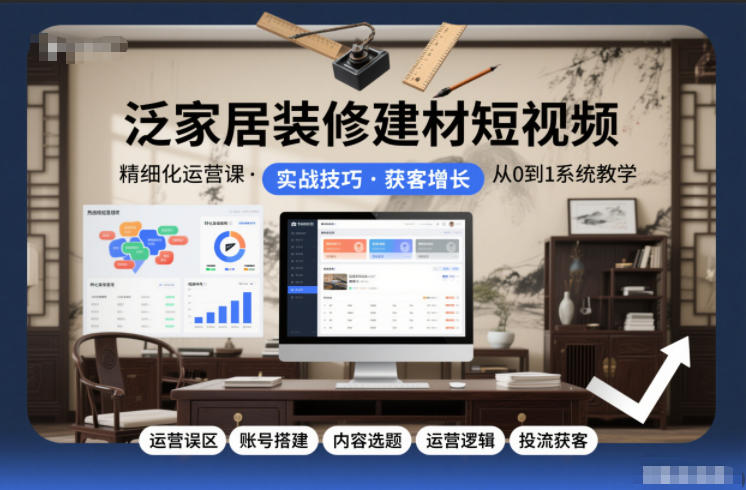泛家居装修建材短视频精细化运营课，运营误区+账号搭建+内容选题+运营逻辑+投流获客-云泽轻创网