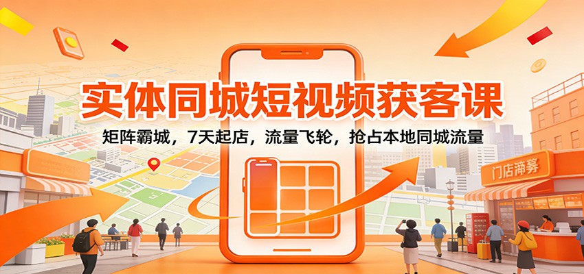 实体同城短视频获客课：矩阵霸城，7天起店，流量飞轮，抢占本地同城流量-云泽轻创网