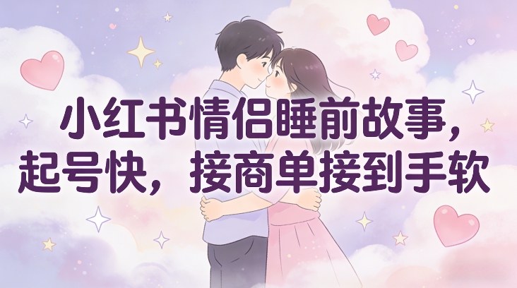 小红书情侣睡前故事，起号快，接商单接到手软-云泽轻创网