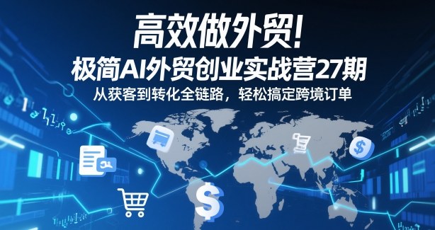高效做外贸！极简AI外贸创业实战营27期，从获客到转化全链路，轻松搞定跨境订单-云泽轻创网