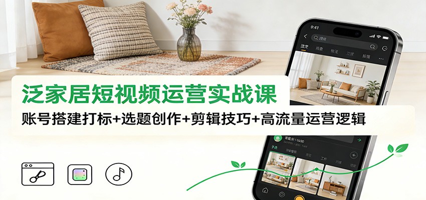 泛家居短视频运营实战课:账号搭建打标+选题创作+剪辑技巧+高流量运营逻辑-云泽轻创网