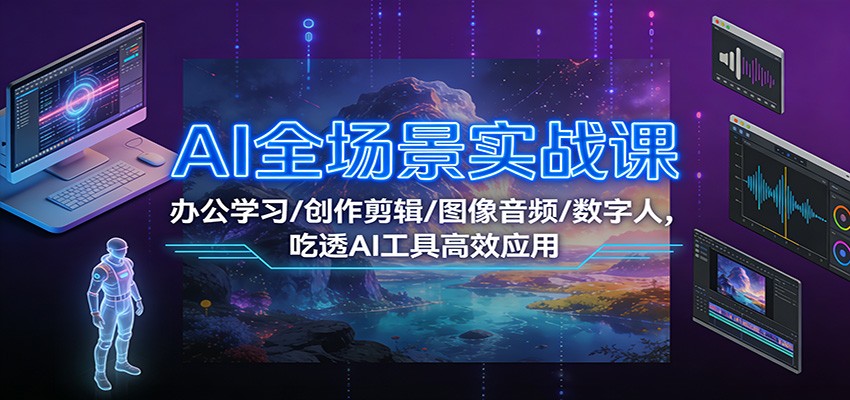 AI全场景实战课:办公学习/创作剪辑/图像音频/数字人,吃透AI工具高效应用-云泽轻创网