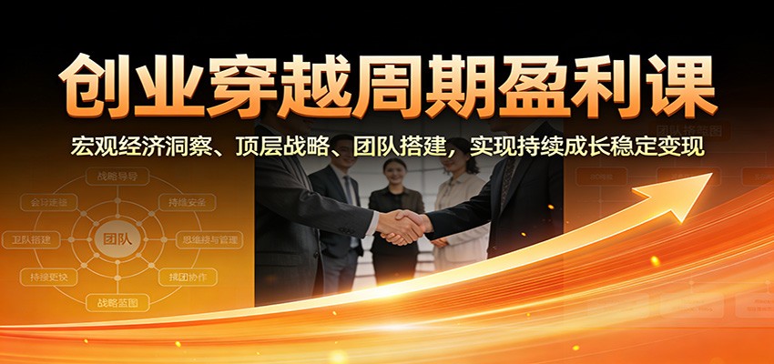创业穿越周期盈利课：宏观经济洞察、顶层战略、团队搭建，实现持续成长稳定变现-云泽轻创网