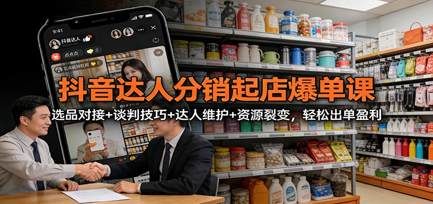 抖音达人分销起店爆单课：选品对接+谈判技巧+达人维护+资源裂变，轻松出单盈利-云泽轻创网