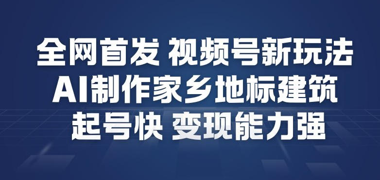 全网首发，视频号新玩法，AI制作家乡地标建筑，起号快，变现能力强-云泽轻创网