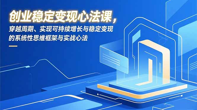 创业稳定变现心法课，穿越周期、实现可持续增长与稳定变现的系统性思维框架与实战心法-云泽轻创网