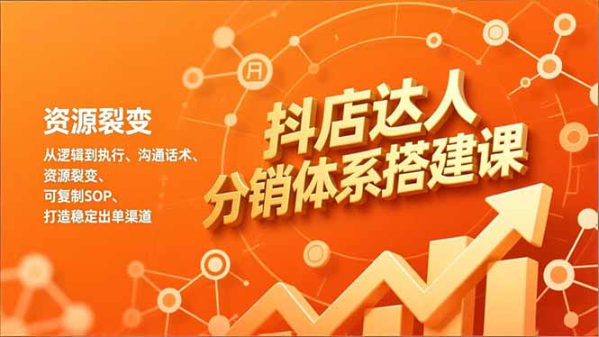 抖店达人分销体系搭建课，从逻辑到执行、沟通话术、资源裂变，可复制SOP，打造稳定出单渠道-云泽轻创网