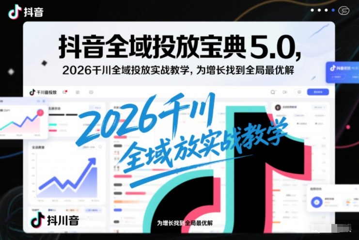抖音全域投放宝典5.0，2026千川全域投放实战教学，为增长找到全局最优解-云泽轻创网