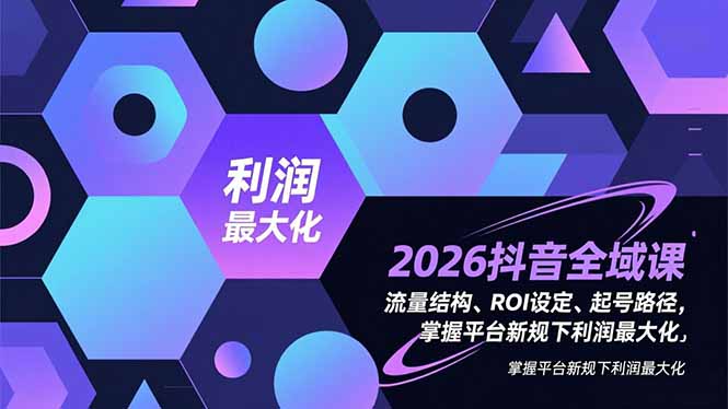 2026抖音全域课，流量结构、ROI设定、起号路径，掌握平台新规下利润最大化-云泽轻创网