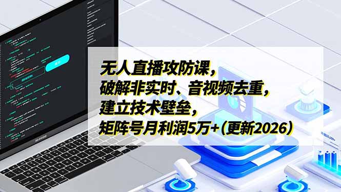 无人直播攻防课，破解非实时、音视频去重，建立技术壁垒，矩阵号月利润5万+(更新2026-云泽轻创网