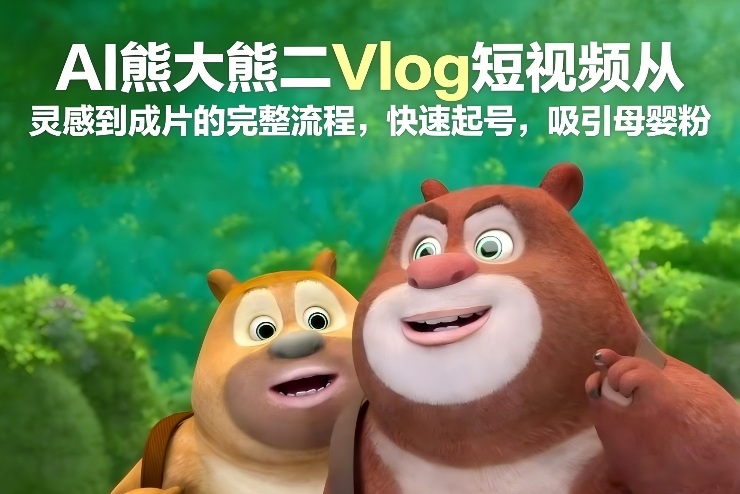 AI熊大熊二Vlog短视频从灵感到成片的完整流程，快速起号，吸引母婴粉-云泽轻创网