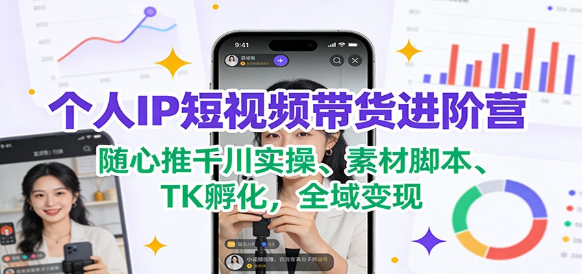 个人IP短视频带货进阶营：随心推千川实操、素材脚本、TK孵化，全域变现-云泽轻创网