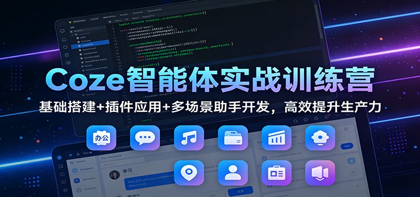 Coze智能体实战训练营：基础搭建+插件应用+多场景助手开发，高效提升生产力-云泽轻创网