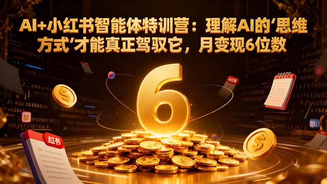 AI+小红书智能体特训营2.0：理解AI的思维方式才能真正驾驭它，月变现6位数(更新-结营课-云泽轻创网