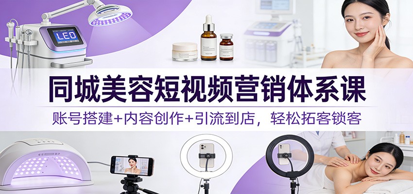 同城美容短视频营销体系课：账号搭建+内容创作+引流到店，轻松拓客锁客-云泽轻创网