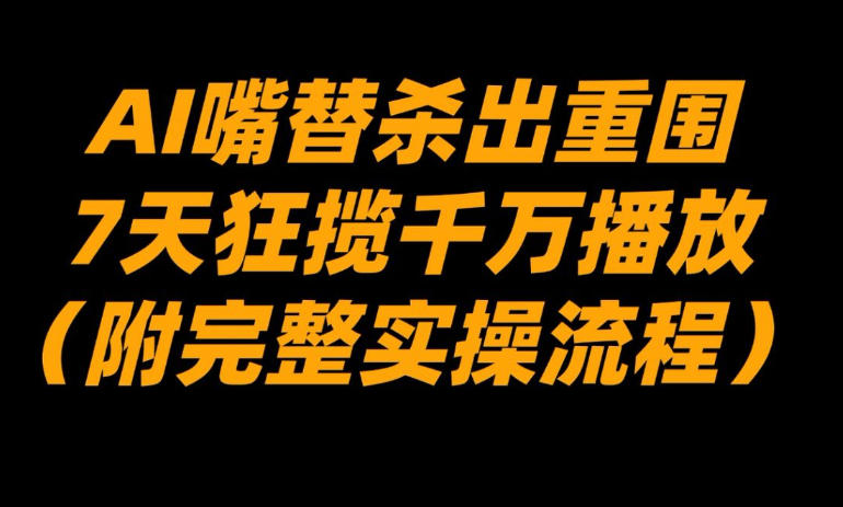 AI嘴替杀出重围，7天狂揽千万播放！(附完整实操流程)-云泽轻创网