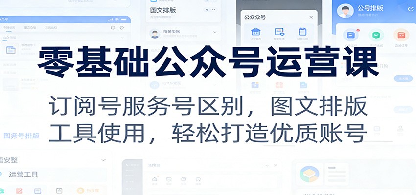 零基础公众号运营课:订阅号服务号区别,图文排版,工具使用,轻松打造优质账号-云泽轻创网