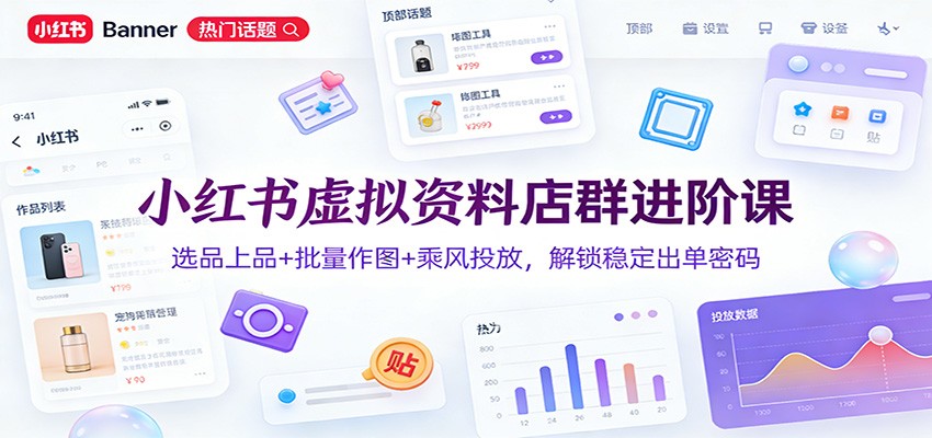 小红书虚拟资料店群进阶课：选品上品+批量作图+乘风投放，解锁稳定出单密码-云泽轻创网