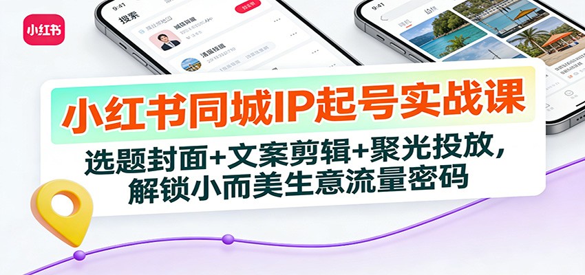 小红书同城IP起号实战课：选题封面+文案剪辑+聚光投放，解锁小而美生意流量密码-云泽轻创网