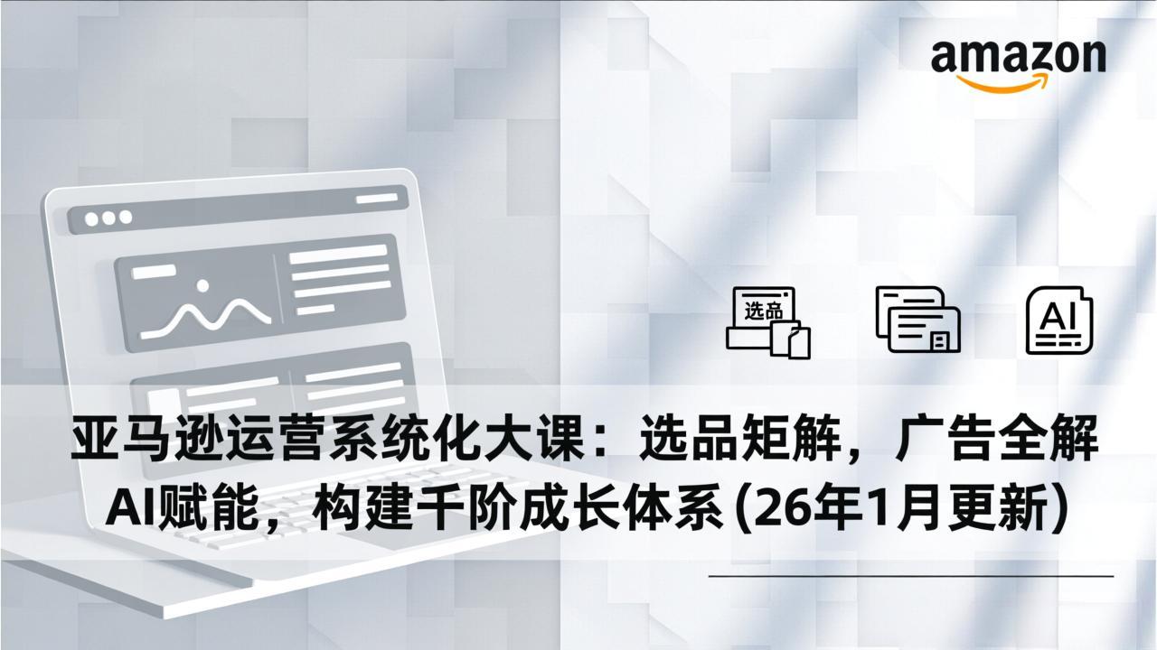 亚马逊运营系统化大课：选品矩阵，广告全解，AI赋能，构建千阶成长体系(26年1月更新-云泽轻创网
