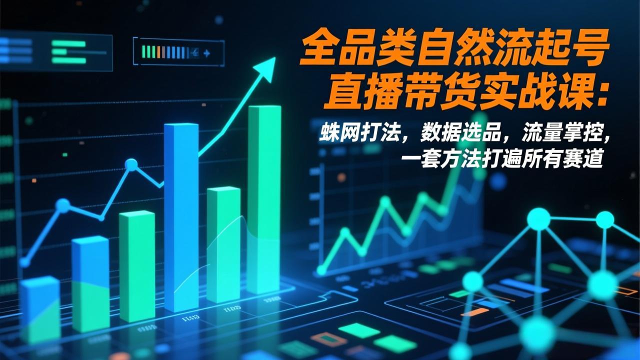 全品类自然流起号直播带货实战课：蛛网打法，数据选品，流量掌控，一套方法打遍所有赛道-云泽轻创网