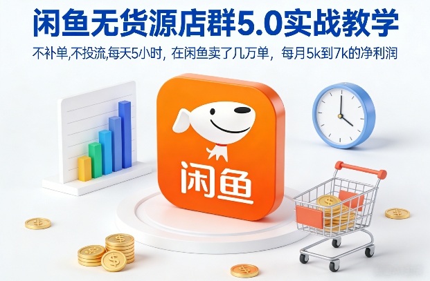 闲鱼无货源店群5.0实战教学，不补单，不投流，每天5小时，在闲鱼卖了几万单，每月5k到7k的净利润-云泽轻创网