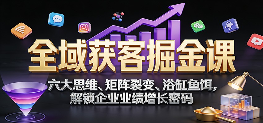 全域获客掘金课:六大思维、矩阵裂变、浴缸鱼饵,解锁企业业绩增长密码-云泽轻创网