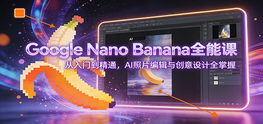 Google Nano Banana全能课：从入门到精通，AI照片编辑与创意设计全掌握-云泽轻创网